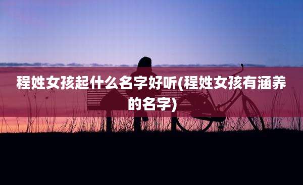 程姓女孩起什么名字好听(程姓女孩有涵养的名字)