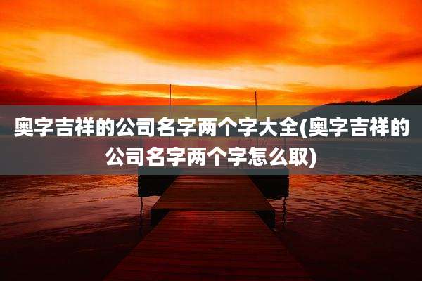 奥字吉祥的公司名字两个字大全(奥字吉祥的公司名字两个字怎么取)