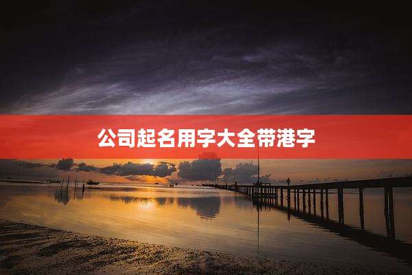 公司起名用字大全带港字