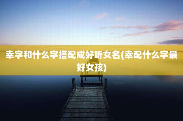 幸字和什么字搭配成好听女名(幸配什么字最好女孩)