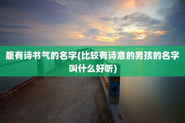 腹有诗书气的名字(比较有诗意的男孩的名字叫什么好听)