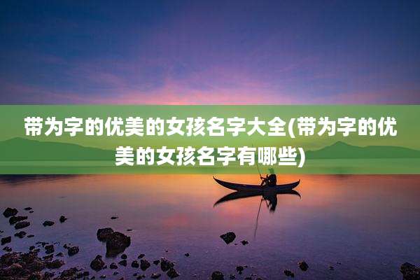 带为字的优美的女孩名字大全(带为字的优美的女孩名字有哪些)