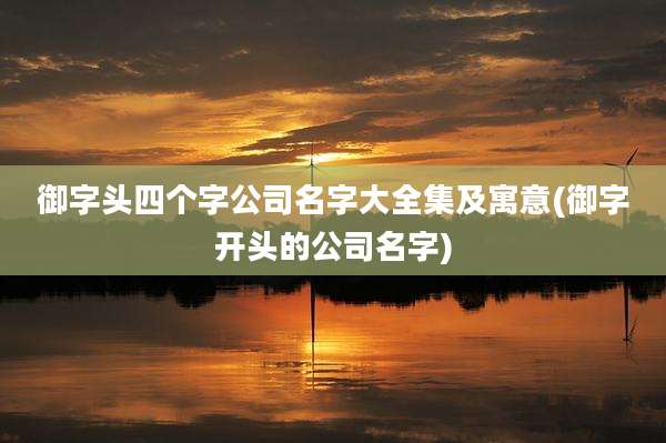 御字头四个字公司名字大全集及寓意(御字开头的公司名字)