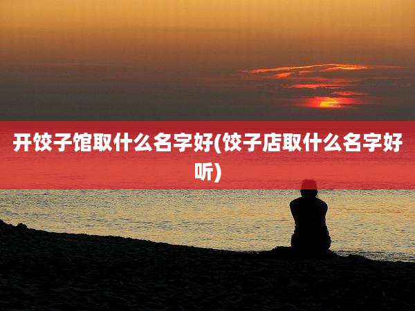 开饺子馆取什么名字好(饺子店取什么名字好听)