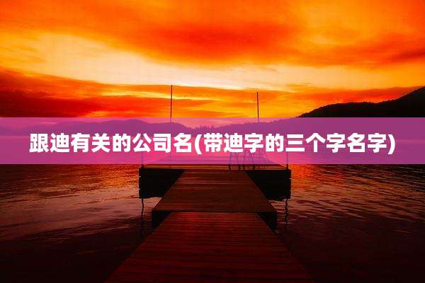 跟迪有关的公司名(带迪字的三个字名字)