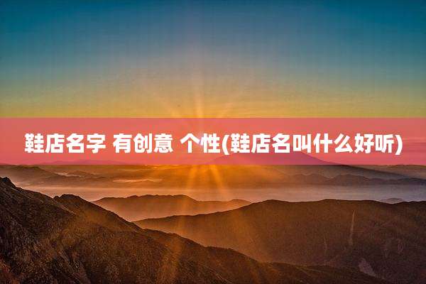 鞋店名字 有创意 个性(鞋店名叫什么好听)