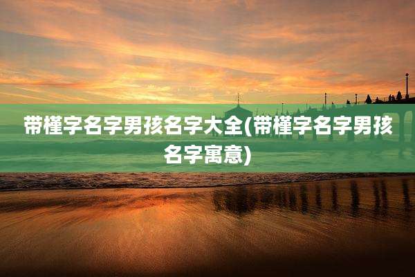 带槿字名字男孩名字大全(带槿字名字男孩名字寓意)