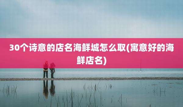 30个诗意的店名海鲜城怎么取(寓意好的海鲜店名)