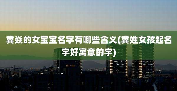 冀焱的女宝宝名字有哪些含义(冀姓女孩起名字好寓意的字)