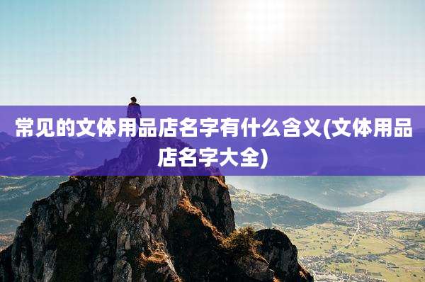 常见的文体用品店名字有什么含义(文体用品店名字大全)