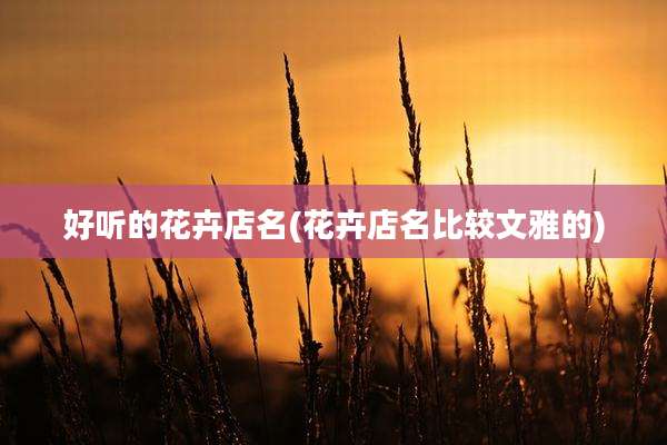 好听的花卉店名(花卉店名比较文雅的)