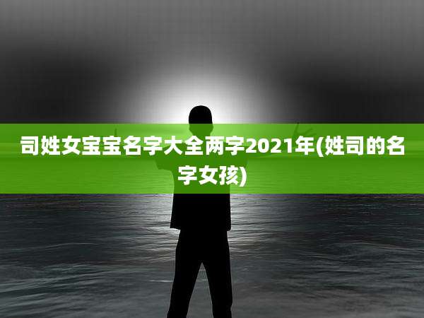 司姓女宝宝名字大全两字2021年(姓司的名字女孩)