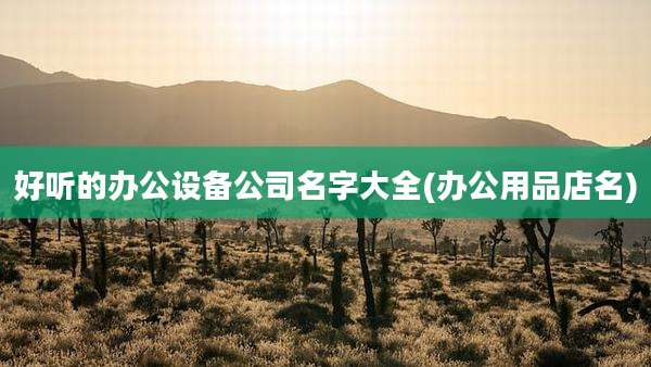 好听的办公设备公司名字大全(办公用品店名)
