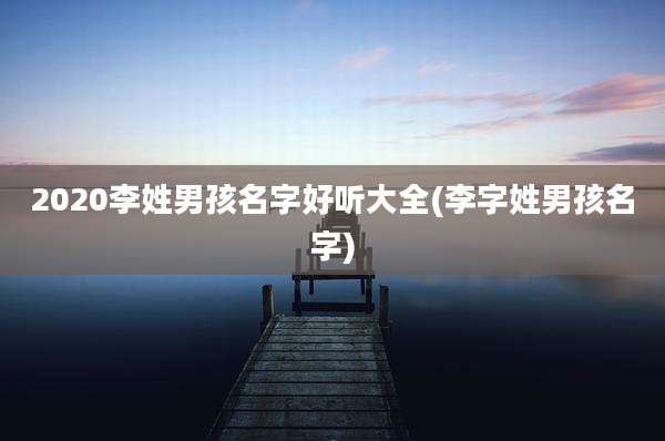 2020李姓男孩名字好听大全(李字姓男孩名字)
