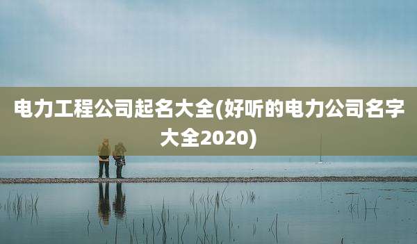 电力工程公司起名大全(好听的电力公司名字大全2020)