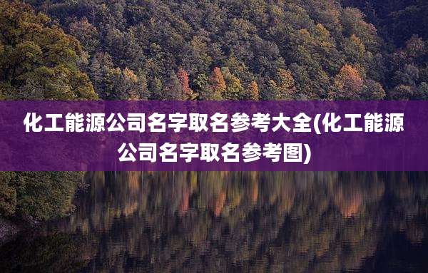 化工能源公司名字取名参考大全(化工能源公司名字取名参考图)