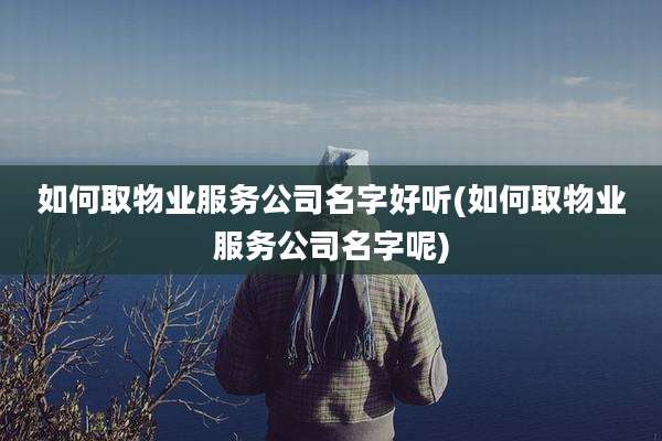 如何取物业服务公司名字好听(如何取物业服务公司名字呢)