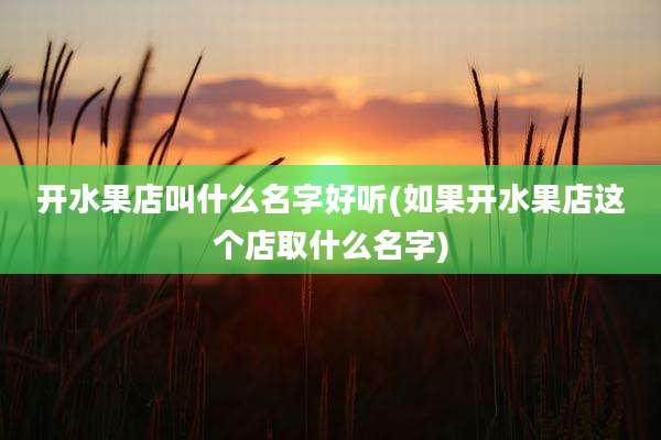 开水果店叫什么名字好听(如果开水果店这个店取什么名字)