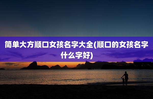 简单大方顺口女孩名字大全(顺口的女孩名字什么字好)