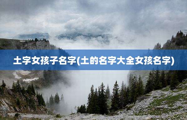 土字女孩子名字(土的名字大全女孩名字)