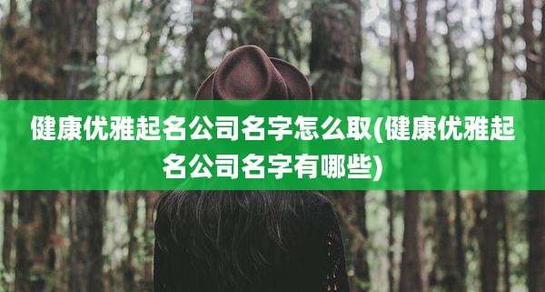 健康优雅起名公司名字怎么取(健康优雅起名公司名字有哪些)