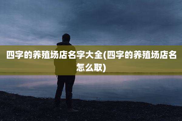 四字的养殖场店名字大全(四字的养殖场店名怎么取)