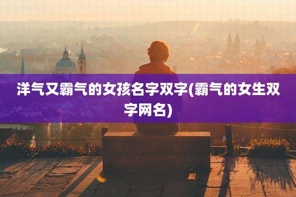 洋气又霸气的女孩名字双字(霸气的女生双字网名)