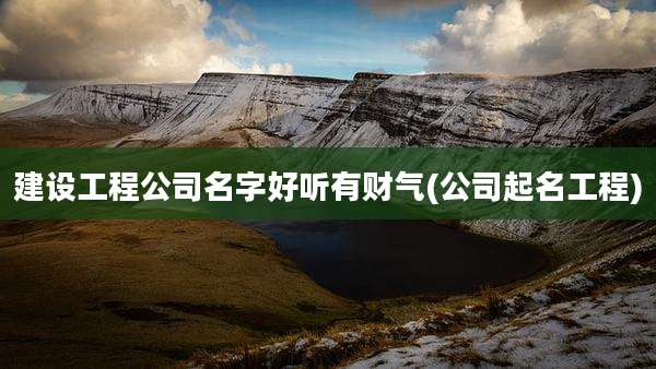 建设工程公司名字好听有财气(公司起名工程)