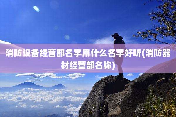 消防设备经营部名字用什么名字好听(消防器材经营部名称)