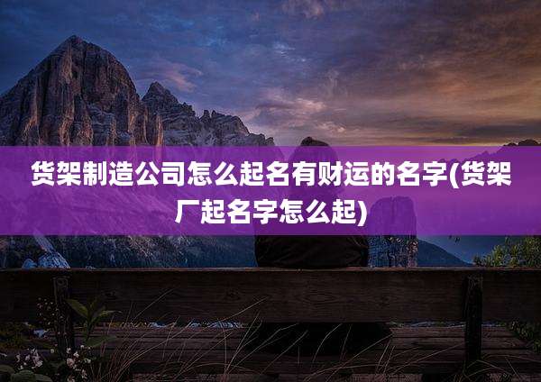 货架制造公司怎么起名有财运的名字(货架厂起名字怎么起)