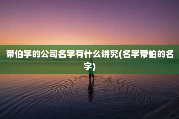 带伯字的公司名字有什么讲究(名字带伯的名字)