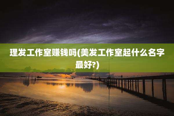 理发工作室赚钱吗(美发工作室起什么名字最好?)