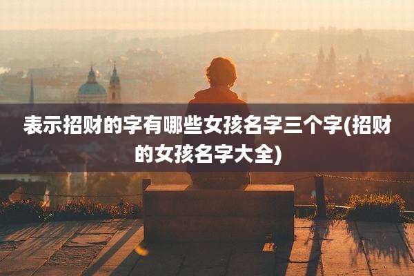表示招财的字有哪些女孩名字三个字(招财的女孩名字大全)
