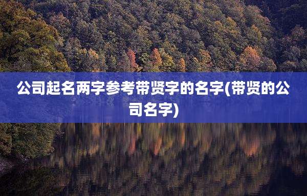 公司起名两字参考带贤字的名字(带贤的公司名字)