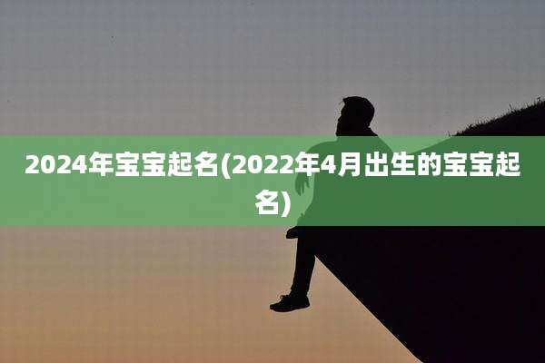 2024年宝宝起名(2022年4月出生的宝宝起名)