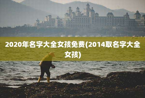 2020年名字大全女孩免费(2014取名字大全女孩)
