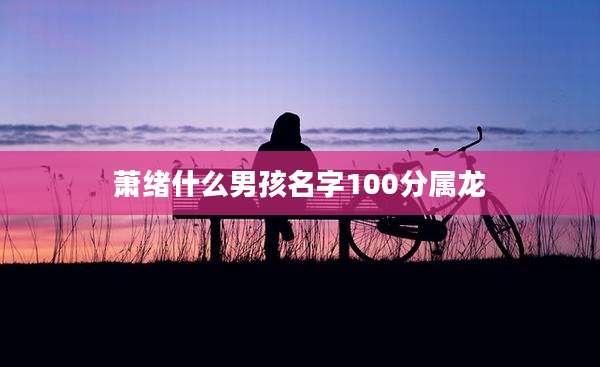 萧绪什么男孩名字100分属龙