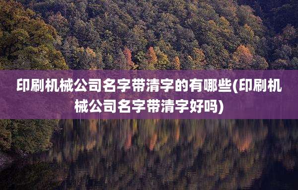 印刷机械公司名字带清字的有哪些(印刷机械公司名字带清字好吗)