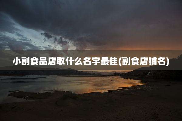 小副食品店取什么名字最佳(副食店铺名)