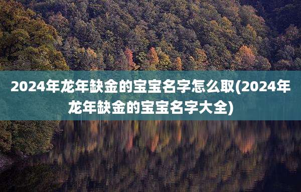 2024年龙年缺金的宝宝名字怎么取(2024年龙年缺金的宝宝名字大全)