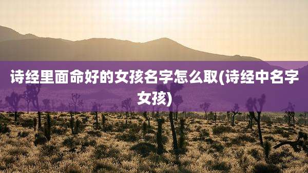 诗经里面命好的女孩名字怎么取(诗经中名字女孩)
