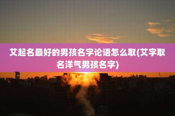 艾起名最好的男孩名字论语怎么取(艾字取名洋气男孩名字)