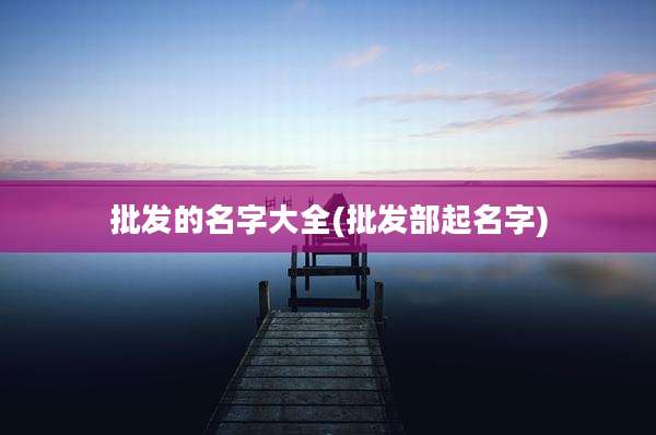 批发的名字大全(批发部起名字)