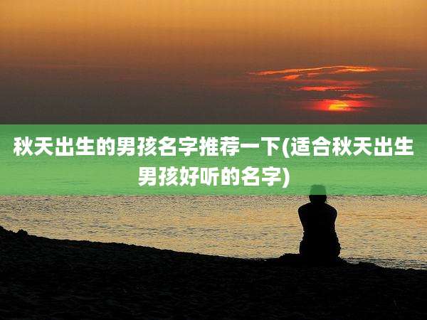 秋天出生的男孩名字推荐一下(适合秋天出生男孩好听的名字)