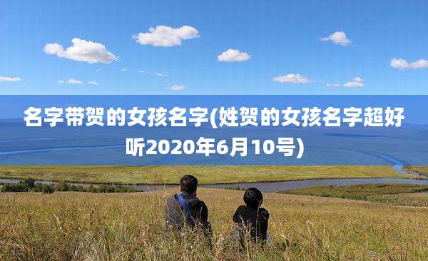 名字带贺的女孩名字(姓贺的女孩名字超好听2020年6月10号)