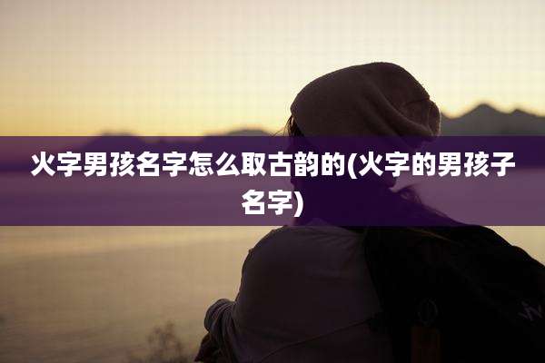 火字男孩名字怎么取古韵的(火字的男孩子名字)
