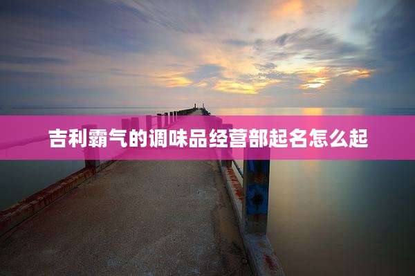 吉利霸气的调味品经营部起名怎么起
