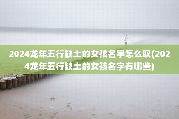 2024龙年五行缺土的女孩名字怎么取(2024龙年五行缺土的女孩名字有哪些)