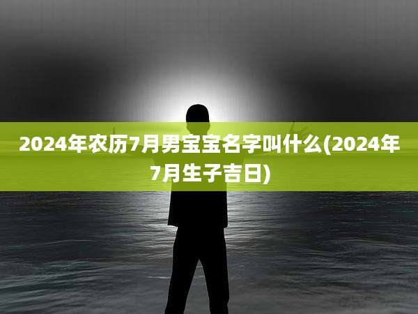 2024年农历7月男宝宝名字叫什么(2024年7月生子吉日)