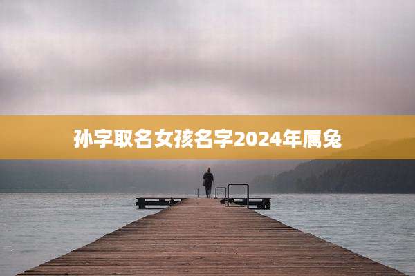 孙字取名女孩名字2024年属兔